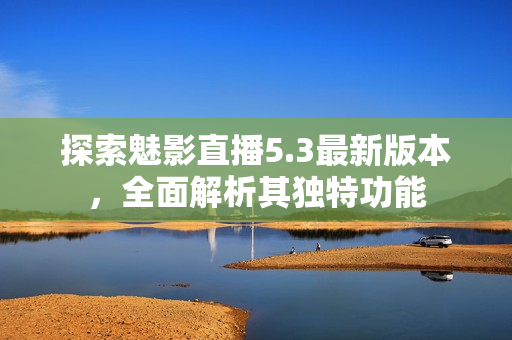 探索魅影直播5.3最新版本，全面解析其獨(dú)特功能