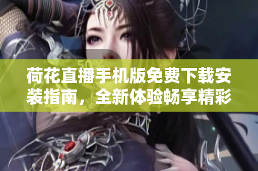 荷花直播手機(jī)版免費(fèi)下載安裝指南，全新體驗(yàn)暢享精彩直播內(nèi)容