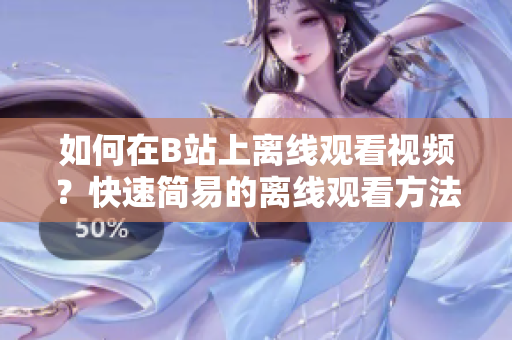 如何在B站上離線觀看視頻？快速簡易的離線觀看方法分享