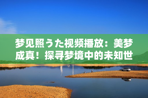 夢見照うた視頻播放：美夢成真！探尋夢境中的未知世界