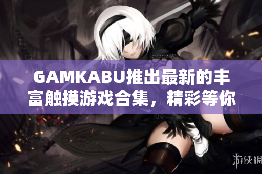 GAMKABU推出最新的豐富觸摸游戲合集，精彩等你探索!