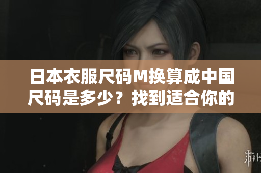 日本衣服尺碼M換算成中國尺碼是多少？找到適合你的最佳尺碼！