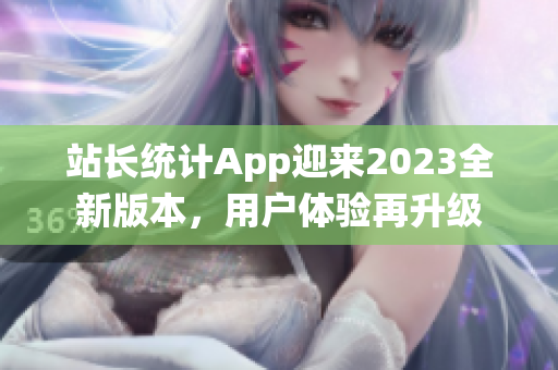 站長統(tǒng)計(jì)App迎來2023全新版本，用戶體驗(yàn)再升級(jí)