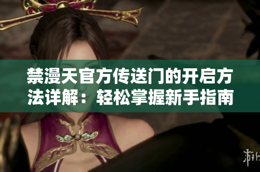 禁漫天官方傳送門的開啟方法詳解：輕松掌握新手指南