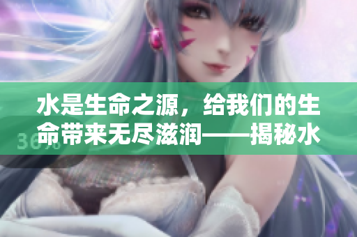 水是生命之源，給我們的生命帶來無盡滋潤——揭秘水的神奇力量及影響