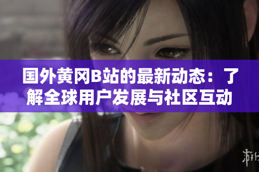 國(guó)外黃岡B站的最新動(dòng)態(tài)：了解全球用戶發(fā)展與社區(qū)互動(dòng)的最新趨勢(shì)
