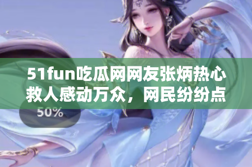 51fun吃瓜網(wǎng)網(wǎng)友張炳熱心救人感動(dòng)萬(wàn)眾，網(wǎng)民紛紛點(diǎn)贊致敬
