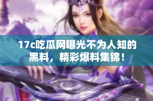 17c吃瓜網(wǎng)曝光不為人知的黑料，精彩爆料集錦！