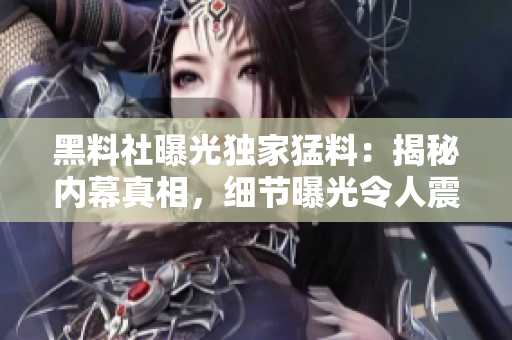 黑料社曝光獨家猛料：揭秘內(nèi)幕真相，細節(jié)曝光令人震驚