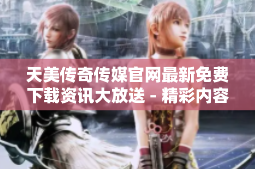 天美傳奇?zhèn)髅焦倬W(wǎng)最新免費下載資訊大放送 - 精彩內(nèi)容盡在掌握