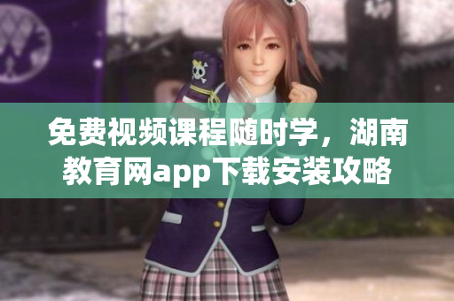 免費視頻課程隨時學，湖南教育網(wǎng)app下載安裝攻略