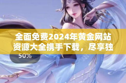 全面免費(fèi)2024年黃金網(wǎng)站資源大全攜手下載，盡享獨(dú)家黃金投資機(jī)遇