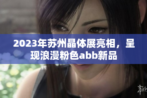 2023年蘇州晶體展亮相，呈現(xiàn)浪漫粉色abb新品