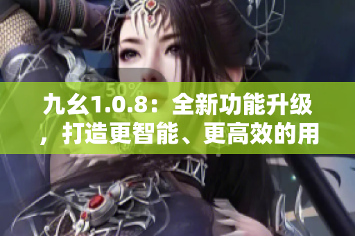 九幺1.0.8：全新功能升級(jí)，打造更智能、更高效的用戶體驗(yàn)