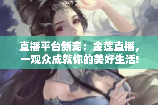 直播平臺新寵：金蓮直播，一觀眾成就你的美好生活!