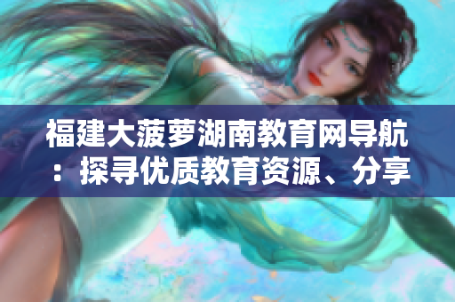 福建大菠蘿湖南教育網(wǎng)導(dǎo)航：探尋優(yōu)質(zhì)教育資源、分享教學(xué)經(jīng)驗(yàn)。