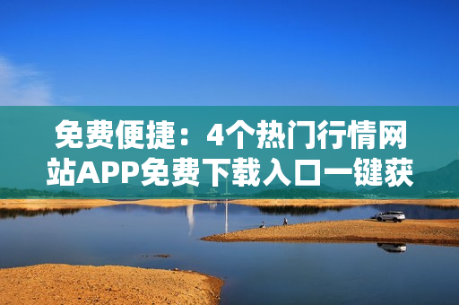 免費(fèi)便捷：4個熱門行情網(wǎng)站APP免費(fèi)下載入口一鍵獲取