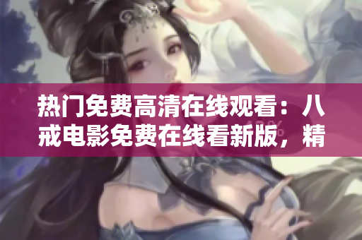 熱門免費(fèi)高清在線觀看：八戒電影免費(fèi)在線看新版，精彩不容錯過