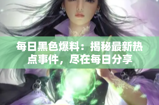 每日黑色爆料：揭秘最新熱點(diǎn)事件，盡在每日分享