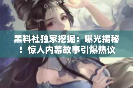 黑料社獨(dú)家挖掘：曝光揭秘！驚人內(nèi)幕故事引爆熱議