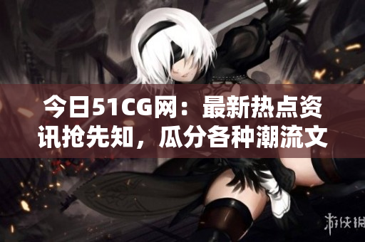 今日51CG網(wǎng)：最新熱點(diǎn)資訊搶先知，瓜分各種潮流文化！