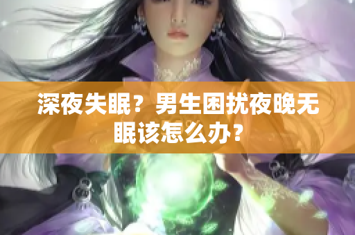 深夜失眠？男生困擾夜晚無(wú)眠該怎么辦？