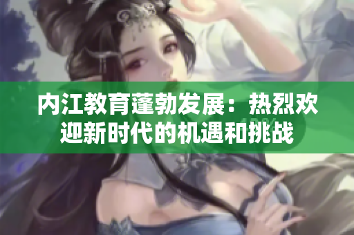 內(nèi)江教育蓬勃發(fā)展：熱烈歡迎新時(shí)代的機(jī)遇和挑戰(zhàn)