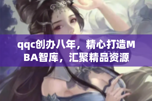 qqc創(chuàng)辦八年，精心打造MBA智庫，匯聚精品資源