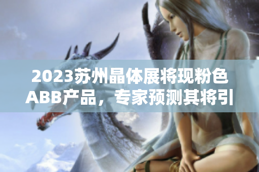 2023蘇州晶體展將現(xiàn)粉色ABB產(chǎn)品，專(zhuān)家預(yù)測(cè)其將引領(lǐng)行業(yè)發(fā)展