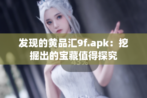 發(fā)現(xiàn)的黃品匯9f.apk：挖掘出的寶藏值得探究