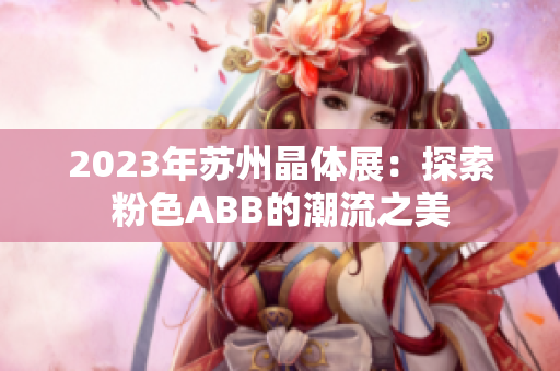 2023年蘇州晶體展：探索粉色ABB的潮流之美