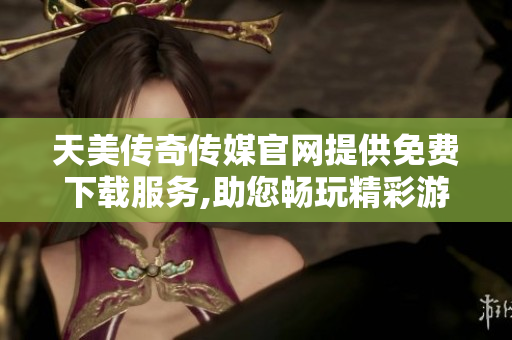 天美傳奇?zhèn)髅焦倬W(wǎng)提供免費下載服務(wù),助您暢玩精彩游戲