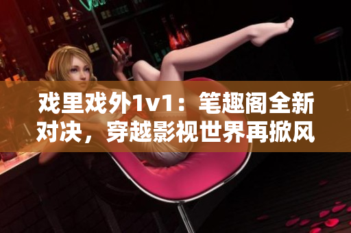 戲里戲外1v1：筆趣閣全新對決，穿越影視世界再掀風(fēng)云
