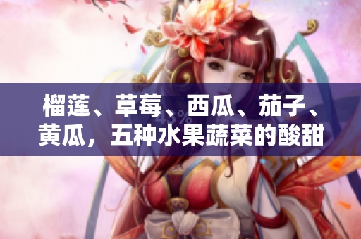 榴蓮、草莓、西瓜、茄子、黃瓜，五種水果蔬菜的酸甜滋味