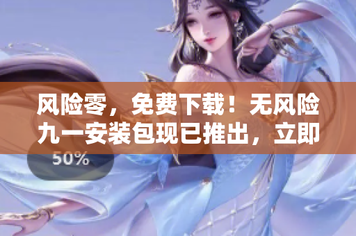 風(fēng)險(xiǎn)零，免費(fèi)下載！無風(fēng)險(xiǎn)九一安裝包現(xiàn)已推出，立即體驗(yàn)！