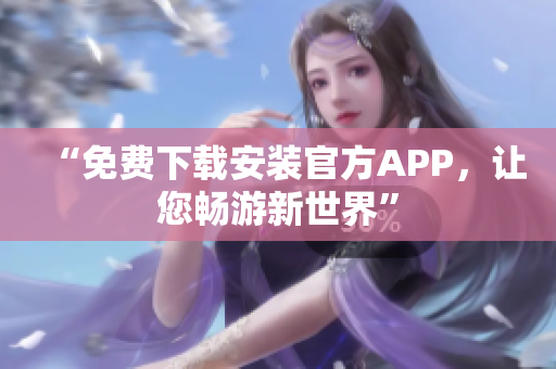 “免費(fèi)下載安裝官方APP，讓您暢游新世界”