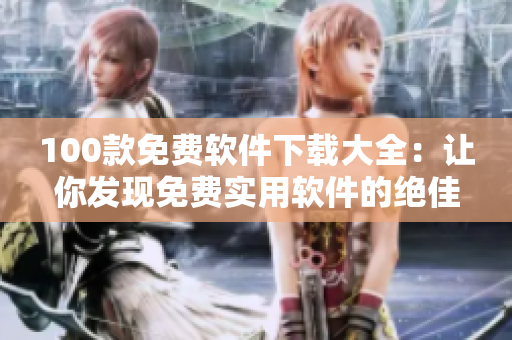 100款免費(fèi)軟件下載大全：讓你發(fā)現(xiàn)免費(fèi)實(shí)用軟件的絕佳選擇