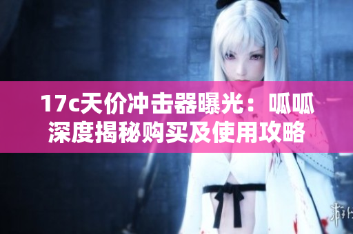 17c天價(jià)沖擊器曝光：呱呱深度揭秘購買及使用攻略