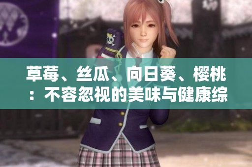 草莓、絲瓜、向日葵、櫻桃：不容忽視的美味與健康綜述