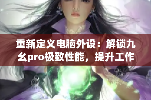 重新定義電腦外設(shè)：解鎖九幺pro極致性能，提升工作效率