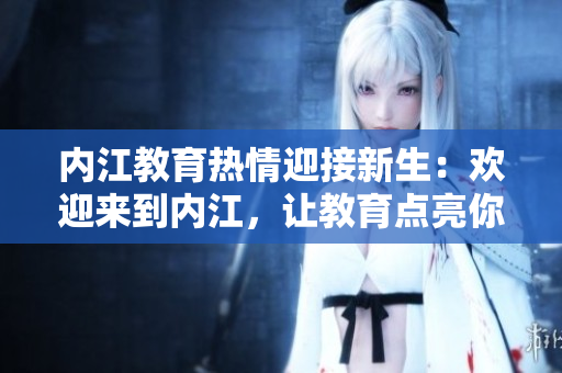 內(nèi)江教育熱情迎接新生：歡迎來到內(nèi)江，讓教育點亮你的未來