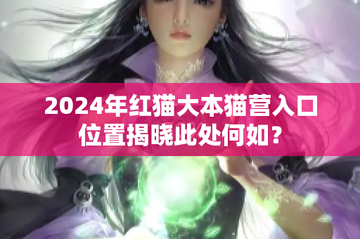 2024年紅貓大本貓營入口位置揭曉此處何如？
