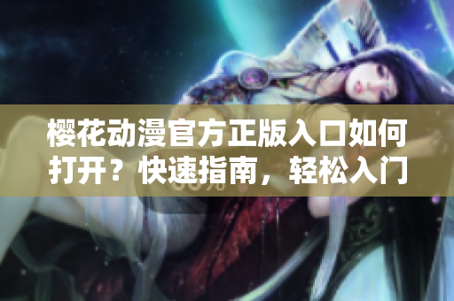 櫻花動漫官方正版入口如何打開？快速指南，輕松入門