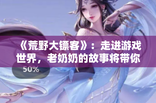 《荒野大鏢客》：走進游戲世界，老奶奶的故事將帶你體驗真正的西部冒險