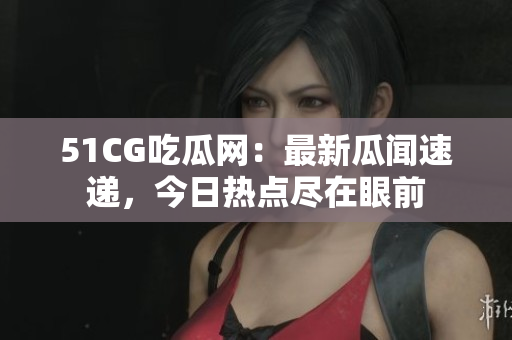 51CG吃瓜網(wǎng)：最新瓜聞速遞，今日熱點盡在眼前