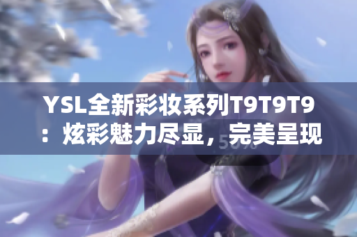 YSL全新彩妝系列T9T9T9：炫彩魅力盡顯，完美呈現多重觀感