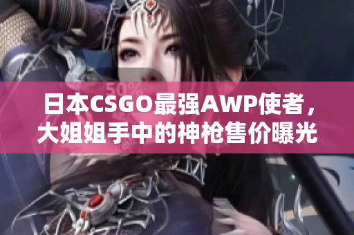 日本CSGO最強AWP使者，大姐姐手中的神槍售價曝光