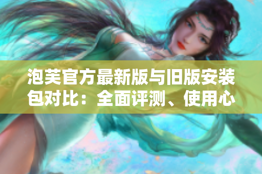泡芙官方最新版與舊版安裝包對比：全面評測、使用心得分享