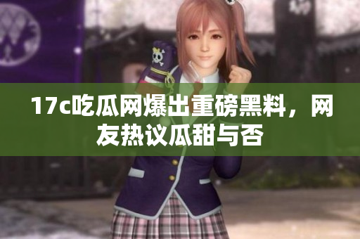 17c吃瓜網(wǎng)爆出重磅黑料，網(wǎng)友熱議瓜甜與否