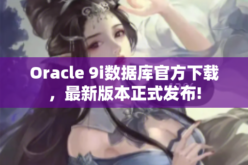 Oracle 9i數(shù)據(jù)庫官方下載，最新版本正式發(fā)布!